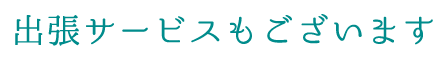 出張サービスもございます