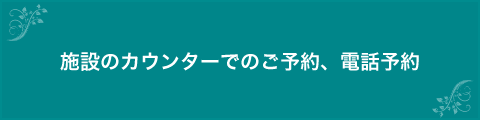 施設のカウンターでのご予約、電話予約